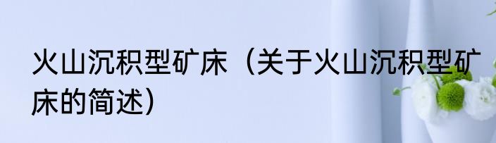 火山沉积型矿床（关于火山沉积型矿床的简述）