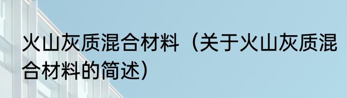 火山灰质混合材料（关于火山灰质混合材料的简述）
