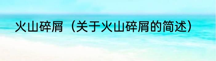火山碎屑（关于火山碎屑的简述）