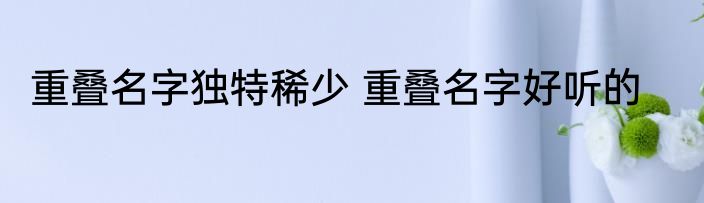 重叠名字独特稀少 重叠名字好听的