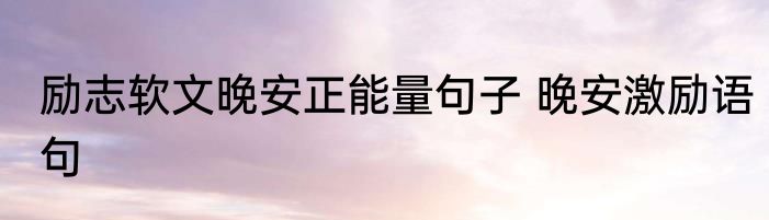 励志软文晚安正能量句子 晚安激励语句
