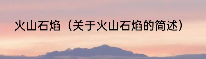 火山石焰（关于火山石焰的简述）