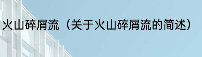 火山碎屑流（关于火山碎屑流的简述）