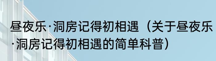 昼夜乐·洞房记得初相遇（关于昼夜乐·洞房记得初相遇的简单科普）
