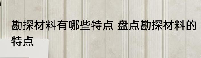 勘探材料有哪些特点 盘点勘探材料的特点