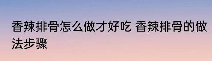 香辣排骨怎么做才好吃 香辣排骨的做法步骤