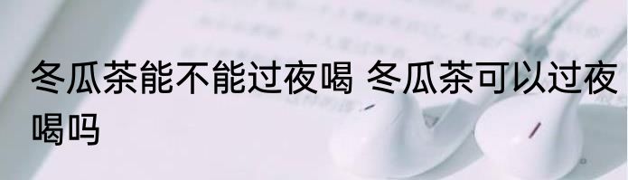 冬瓜茶能不能过夜喝 冬瓜茶可以过夜喝吗