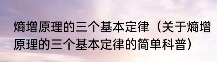 熵增原理的三个基本定律（关于熵增原理的三个基本定律的简单科普）