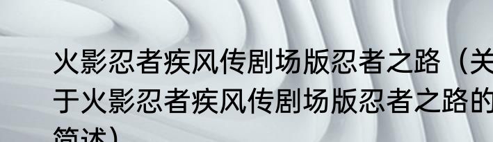 火影忍者疾风传剧场版忍者之路（关于火影忍者疾风传剧场版忍者之路的简述）