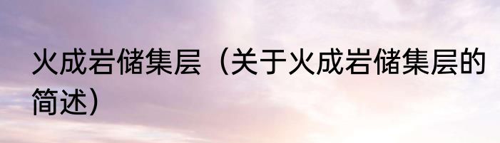 火成岩储集层（关于火成岩储集层的简述）