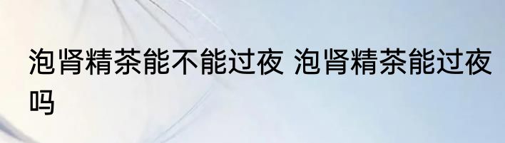 泡肾精茶能不能过夜 泡肾精茶能过夜吗
