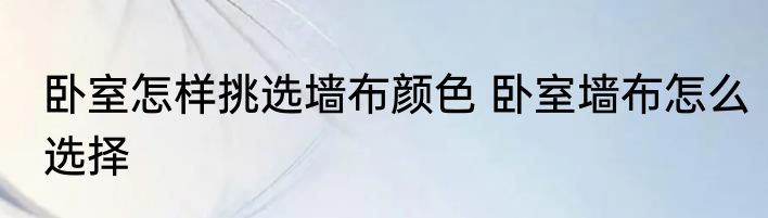 卧室怎样挑选墙布颜色 卧室墙布怎么选择