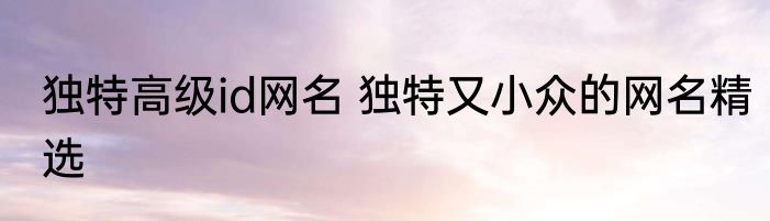 独特高级id网名 独特又小众的网名精选