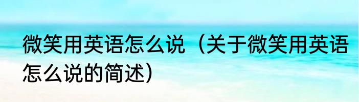 微笑用英语怎么说（关于微笑用英语怎么说的简述）