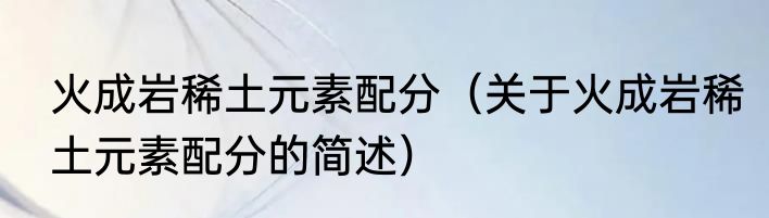 火成岩稀土元素配分（关于火成岩稀土元素配分的简述）