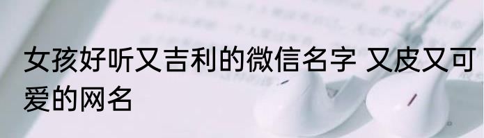女孩好听又吉利的微信名字 又皮又可爱的网名