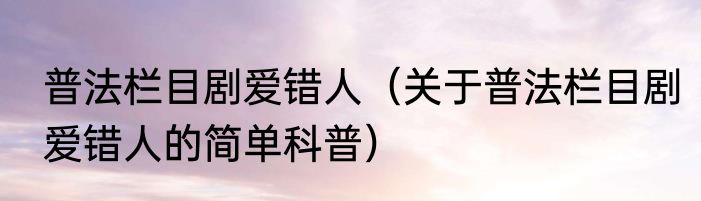 普法栏目剧爱错人（关于普法栏目剧爱错人的简单科普）