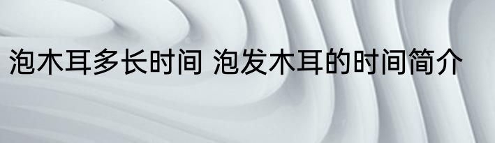 泡木耳多长时间 泡发木耳的时间简介