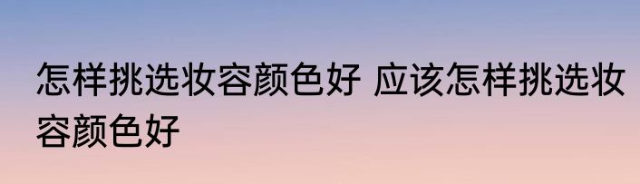 怎样挑选妆容颜色好 应该怎样挑选妆容颜色好