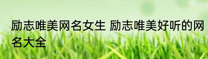励志唯美网名女生 励志唯美好听的网名大全