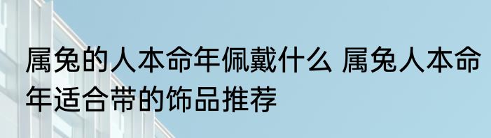属兔的人本命年佩戴什么 属兔人本命年适合带的饰品推荐