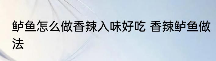 鲈鱼怎么做香辣入味好吃 香辣鲈鱼做法