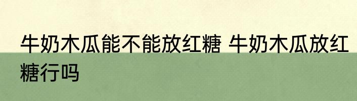 牛奶木瓜能不能放红糖 牛奶木瓜放红糖行吗