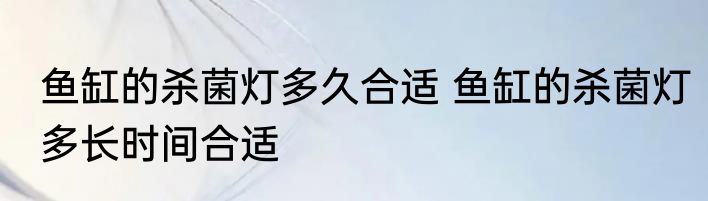 鱼缸的杀菌灯多久合适 鱼缸的杀菌灯多长时间合适