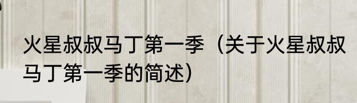 火星叔叔马丁第一季（关于火星叔叔马丁第一季的简述）