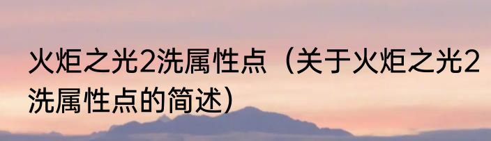 火炬之光2洗属性点（关于火炬之光2洗属性点的简述）