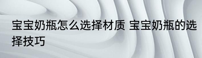 宝宝奶瓶怎么选择材质 宝宝奶瓶的选择技巧