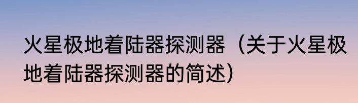 火星极地着陆器探测器（关于火星极地着陆器探测器的简述）