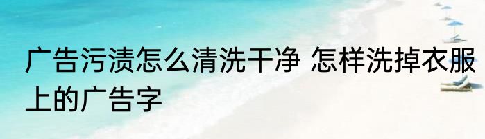 广告污渍怎么清洗干净 怎样洗掉衣服上的广告字