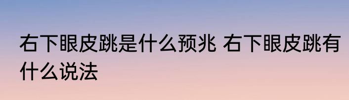 右下眼皮跳是什么预兆 右下眼皮跳有什么说法
