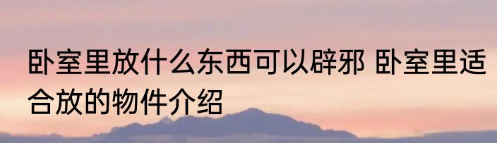 卧室里放什么东西可以辟邪 卧室里适合放的物件介绍