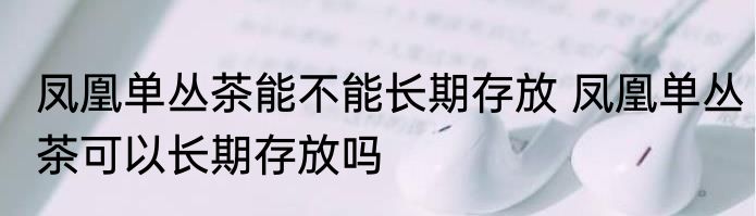 凤凰单丛茶能不能长期存放 凤凰单丛茶可以长期存放吗