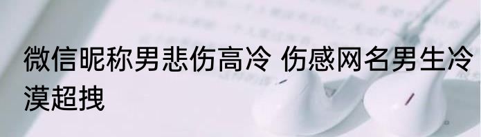 微信昵称男悲伤高冷 伤感网名男生冷漠超拽
