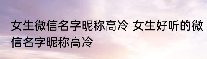 女生微信名字昵称高冷 女生好听的微信名字昵称高冷