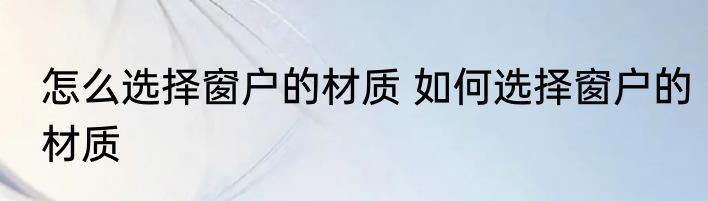 怎么选择窗户的材质 如何选择窗户的材质