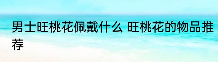 男士旺桃花佩戴什么 旺桃花的物品推荐