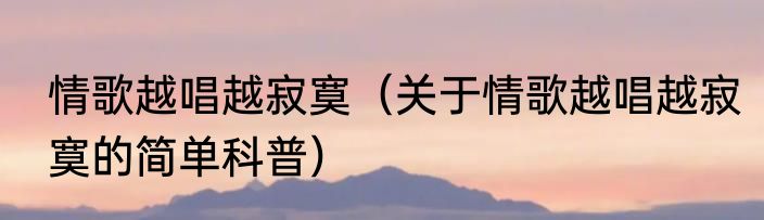 情歌越唱越寂寞（关于情歌越唱越寂寞的简单科普）