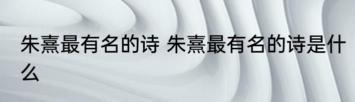 朱熹最有名的诗 朱熹最有名的诗是什么