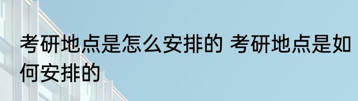 考研地点是怎么安排的 考研地点是如何安排的