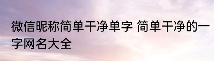 微信昵称简单干净单字 简单干净的一字网名大全