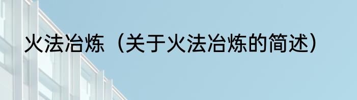 火法冶炼（关于火法冶炼的简述）