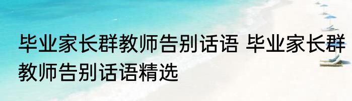 毕业家长群教师告别话语 毕业家长群教师告别话语精选