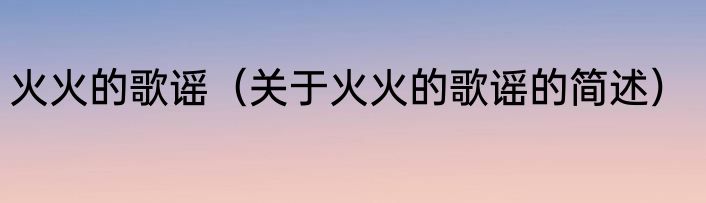火火的歌谣（关于火火的歌谣的简述）