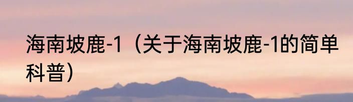 海南坡鹿-1（关于海南坡鹿-1的简单科普）