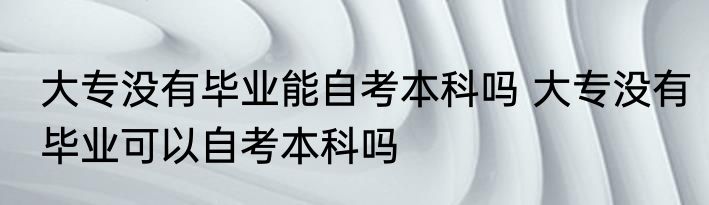 大专没有毕业能自考本科吗 大专没有毕业可以自考本科吗
