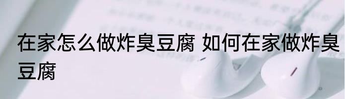 在家怎么做炸臭豆腐 如何在家做炸臭豆腐